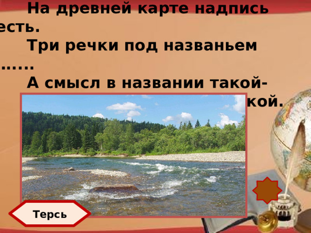 На древней карте надпись есть. Три речки под названьем ….... А смысл в названии такой- Зовут их «выдряной» рекой. http://pedsovet.su/load/321 Терсь