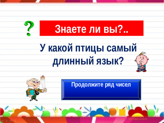 Знаете ли вы?.. У какой птицы самый длинный язык? Продолжите ряд чисел