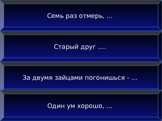 Семь раз отмерь, … Старый друг …. За двумя зайцами погонишься - … Один ум хорошо, …