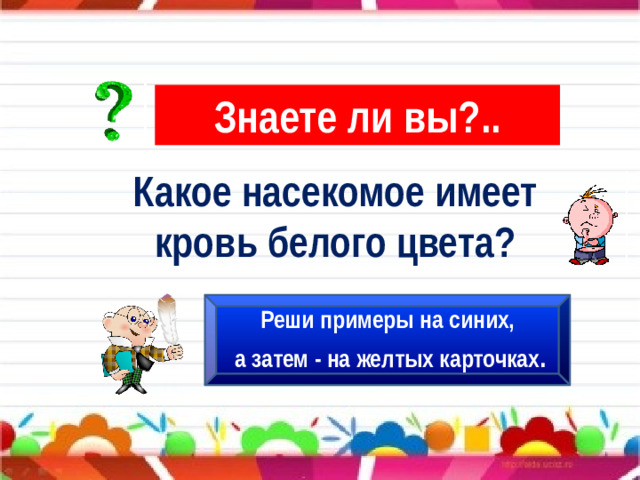 Знаете ли вы?.. Какое насекомое имеет кровь белого цвета? Реши примеры на синих,  а затем - на желтых карточках .