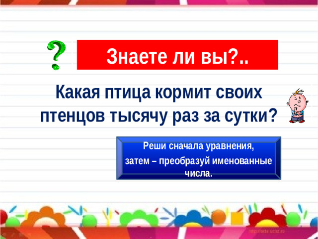 Знаете ли вы?.. Какая птица кормит своих птенцов тысячу раз за сутки? Реши сначала уравнения, затем – преобразуй именованные числа.