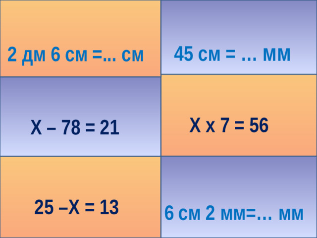 2 дм 6 см =... см  45 см = … мм  Х х 7 = 56   Х – 78 = 21  25 –Х = 13 6 см 2 мм=… мм