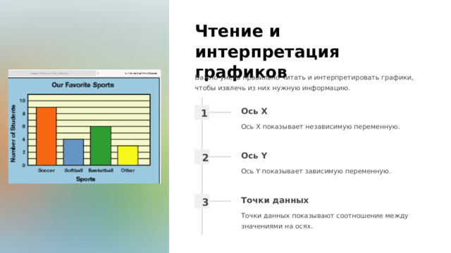 Чтение и интерпретация графиков Важно уметь правильно читать и интерпретировать графики, чтобы извлечь из них нужную информацию. Ось X 1 Ось X показывает независимую переменную. Ось Y 2 Ось Y показывает зависимую переменную. Точки данных 3 Точки данных показывают соотношение между значениями на осях.