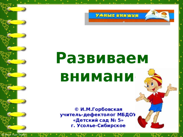 Развиваем внимание © И.М.Горбовская учитель-дефектолог МБДОУ «Детский сад № 5» г. Усолье-Сибирское