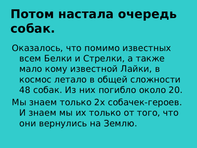 Потом настала очередь собак. Оказалось, что помимо известных всем Белки и Стрелки, а также мало кому известной Лайки, в космос летало в общей сложности 48 собак. Из них погибло около 20. Мы знаем только 2х собачек-героев. И знаем мы их только от того, что они вернулись на Землю.