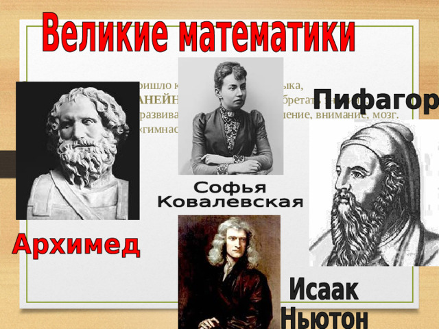 Слово «математика» пришло к нам из древнего языка,  где означает «МАНТАНЕЙН» - «учиться и приобретать знания».  Математика призвана развивать логическое мышление, внимание, мозг. Недаром её называют «гимнастикой ума».