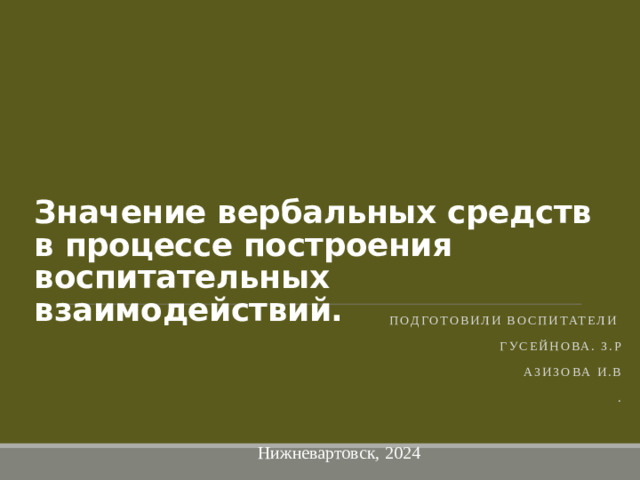 Значение вербальных средств в процессе построения воспитательных взаимодействий. Подготовили воспитатели Гусейнова. З.Р Азизова И.В .   Нижневартовск, 2024