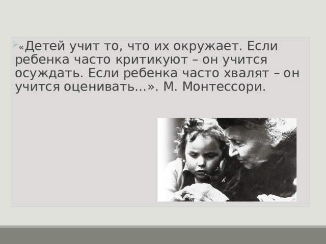 « Детей учит то, что их окружает. Если ребенка часто критикуют – он учится осуждать. Если ребенка часто хвалят – он учится оценивать…». М. Монтессори.