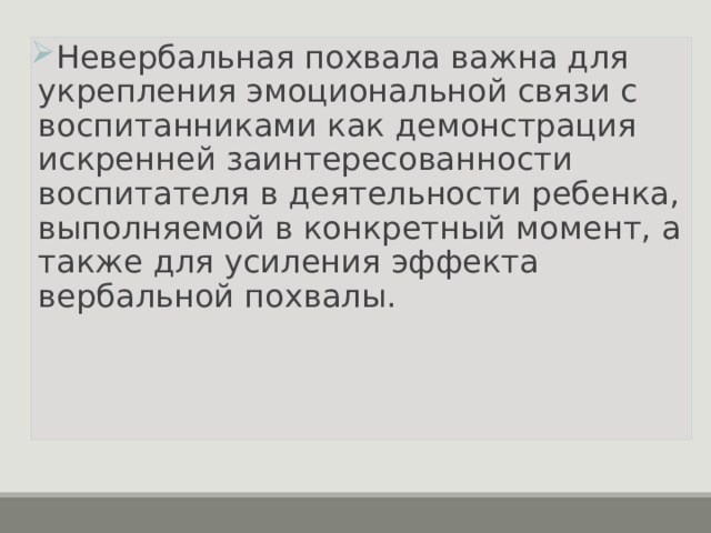 Невербальная похвала важна для укрепления эмоциональной связи с воспитанниками как демонстрация искренней заинтересованности воспитателя в деятельности ребенка, выполняемой в конкретный момент, а также для усиления эффекта вербальной похвалы.