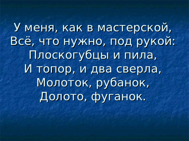 У меня, как в мастерской,  Всё, что нужно, под рукой:  Плоскогубцы и пила,  И топор, и два сверла,  Молоток, рубанок,  Долото, фуганок.