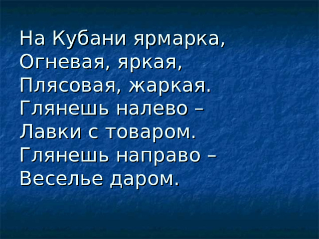 На Кубани ярмарка,  Огневая, яркая,  Плясовая, жаркая.  Глянешь налево –  Лавки с товаром.  Глянешь направо –  Веселье даром.