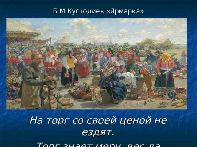 Б.М.Кустодиев «Ярмарка» На торг со своей ценой не ездят. Торг знает меру, вес да счёт .