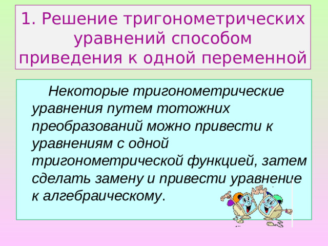 1. Решение тригонометрических уравнений способом приведения к одной переменной   Некоторые тригонометрические уравнения путем тотожних преобразований можно привести к уравнениям с одной тригонометрической функцией, затем сделать замену и привести уравнение к алгебраическому .