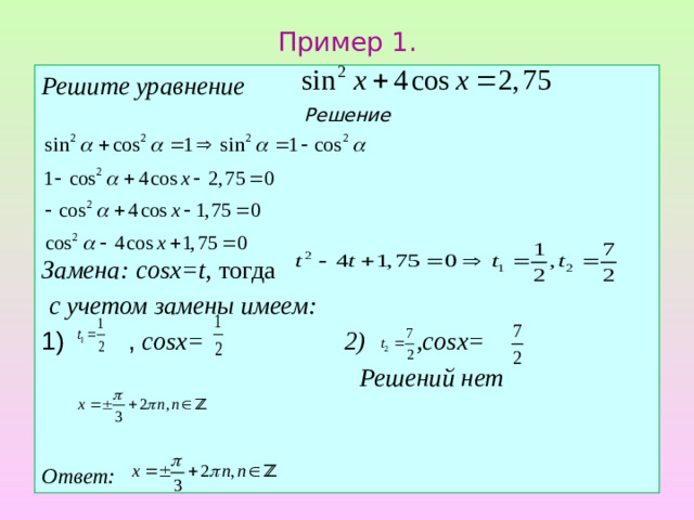 Пример 1. Решите уравнение Решение Замена:  cosx=t, тогда  с учетом замены имеем:  , cosx= 2) ,cosx=  Решений нет   Ответ: