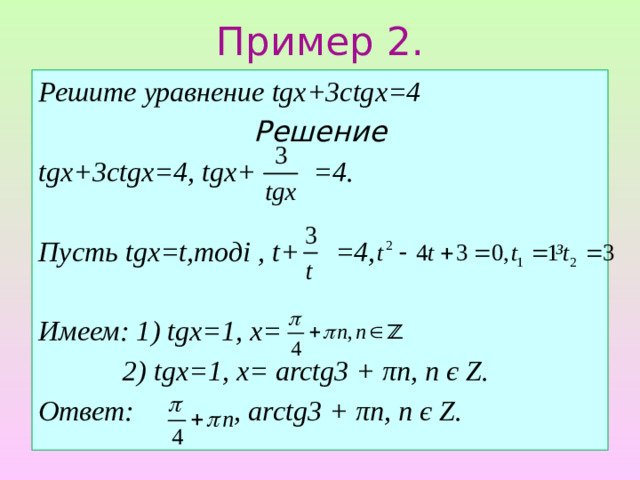 Пример 2. Решите уравнение tgx+3ctgx=4 Решение tgx+3ctgx=4, tgx+ =4.  Пусть tgx=t,тоді , t+ =4,  Имеем: 1) tgx=1, х=    2) tgx=1, х= arctg3 + πn, n є Ζ. Ответ: , arctg3 + πn, n є Ζ.