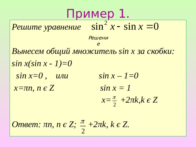 Пример 1. Решите уравнение  Вынесем общий множитель sin x за скобки: sin x(sin x - 1)=0  sin x=0 , или sin x – 1=0  х=πп, п є Ζ sin x = 1  х= +2πk,k є Ζ  Ответ: πп, п є Ζ; +2πk, k є Ζ.  Решение