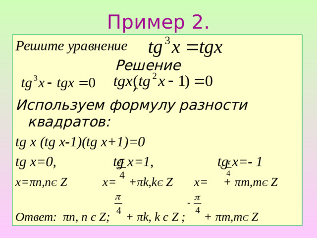 Пример 2. Решите уравнение  Решение  , Используем формулу разности квадратов: tg x (tg x-1)(tg x+1)=0 tg x=0, tg x=1, tg x=- 1 x=πn,n Є  Ζ  x= +πk,k Є Ζ x= + πm,m Є Ζ  Ответ: πn, п є Ζ; + πk, k є Ζ ; + πm,m Є Ζ