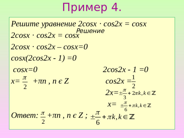 Пример 4. Решите уравнение 2cosx · cos2x = cosx 2cosx · cos2x = cosx 2cosx · cos2x – cosx=0 cosx(2cos2x - 1) =0  cosx=0 2cos2x - 1 =0 x= +πn , n є Z cos2x =  2x=  x= Ответ: +πn , n є Z ;   Решение