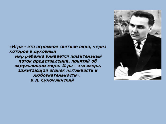 «Игра – это огромное светлое окно, через которое в духовный мир ребёнка вливается живительный поток представлений, понятий об окружающем мире. Игра – это искра, зажигающая огонёк пытливости и любознательности».  В.А. Сухомлинский