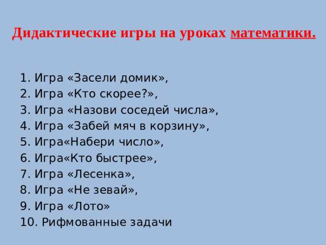 Дидактические игры на уроках  математики.   1. Игра «Засели домик», 2. Игра «Кто скорее?», 3. Игра «Назови соседей числа», 4. Игра «Забей мяч в корзину», 5. Игра«Набери число», 6. Игра«Кто быстрее», 7. Игра «Лесенка», 8. Игра «Не зевай», 9. Игра «Лото» 10. Рифмованные задачи