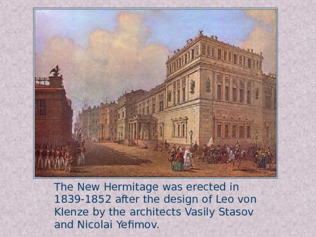 The New Hermitage was erected in 1839-1852 after the design of Leo von Klenze by the architects Vasily Stasov and Nicolai Yefimov.