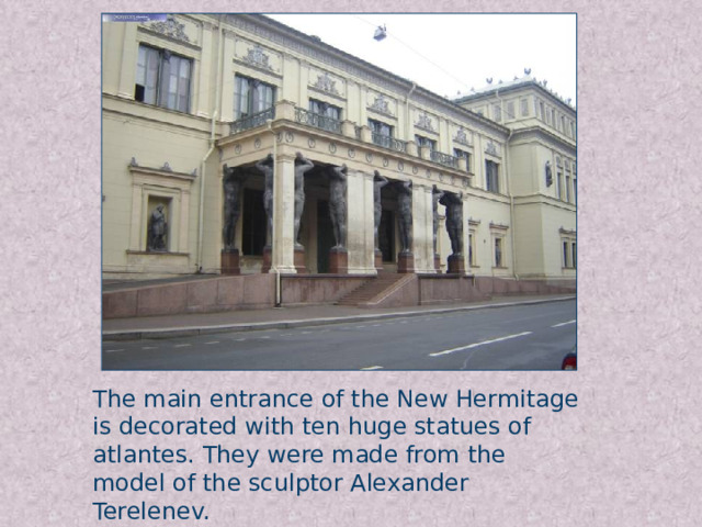 The main entrance of the New Hermitage is decorated with ten huge statues of atlantes. They were made from the model of the sculptor Alexander Terelenev.