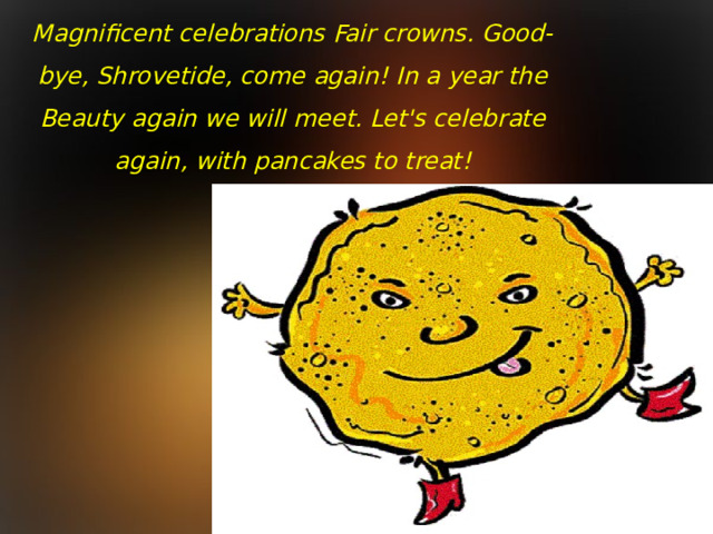 Magnificent celebrations Fair crowns. Good-bye, Shrovetide, come again! In a year the Beauty again we will meet. Let's celebrate again, with pancakes to treat!