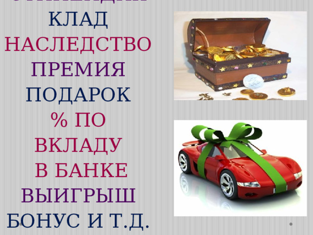 СТИПЕНДИЯ  КЛАД  НАСЛЕДСТВО  ПРЕМИЯ  ПОДАРОК  % ПО ВКЛАДУ  В БАНКЕ  ВЫИГРЫШ  БОНУС И Т.Д.