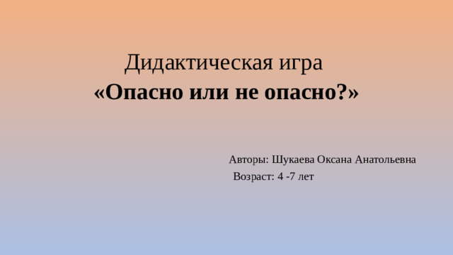 Дидактическая игра  «Опасно или не опасно?»   Авторы: Шукаева Оксана Анатольевна  Возраст: 4 -7 лет