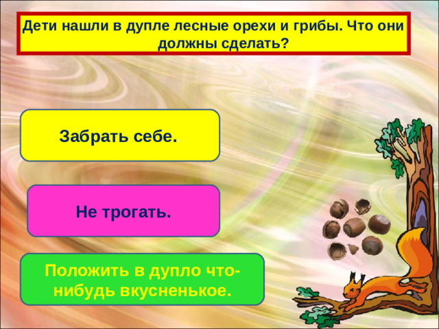 Дети нашли в дупле лесные орехи и грибы. Что они  должны сделать? Забрать себе. . Не трогать. Положить в дупло что-нибудь вкусненькое.