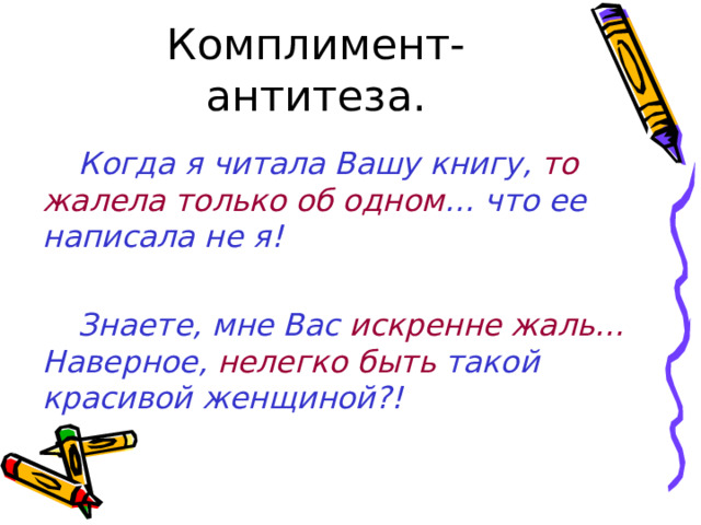 Комплимент-антитеза. Когда я читала Вашу книгу, то жалела только об одном … что ее написала не я!  Знаете, мне Вас искренне жаль… Наверное, нелегко быть такой красивой женщиной?!