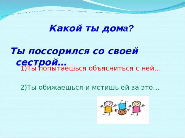 Какой ты дом а?  Ты поссорился со своей сестрой…   1)Ты попытаешься объясниться с ней…  2)Ты обижаешься и мстишь ей за это…