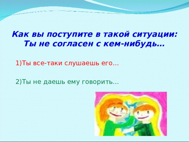 Как вы поступите в такой ситуации: Ты не согласен с кем-нибудь…  1)Ты все-таки слушаешь его…  2)Ты не даешь ему говорить…