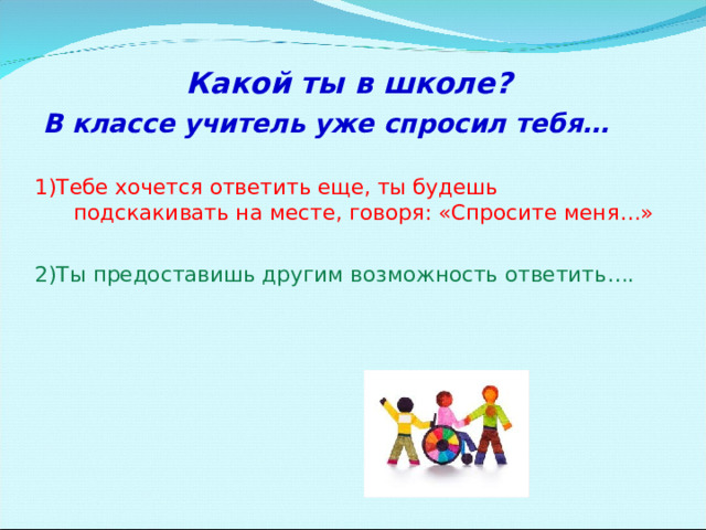 Какой ты в школе?  В классе учитель уже спросил тебя… 1)Тебе хочется ответить еще, ты будешь подскакивать на месте, говоря: «Спросите меня…» 2)Ты предоставишь другим возможность ответить….