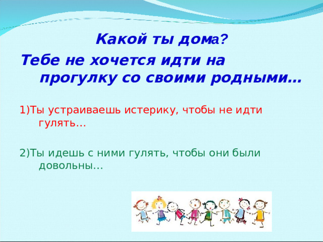 Какой ты дом а? Тебе не хочется идти на прогулку со своими родными… 1)Ты устраиваешь истерику, чтобы не идти гулять… 2)Ты идешь с ними гулять, чтобы они были довольны…