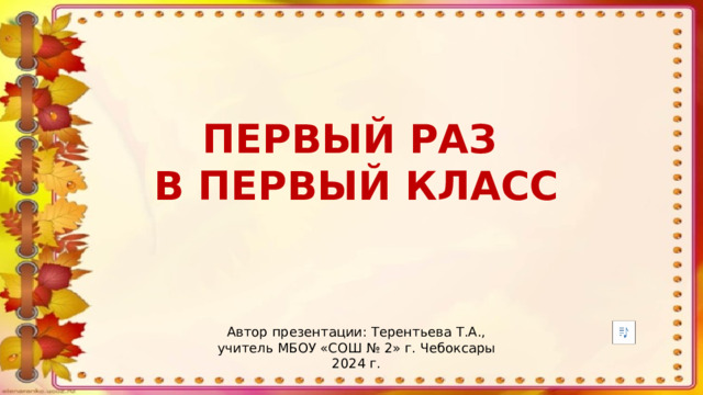 ПЕРВЫЙ РАЗ В ПЕРВЫЙ КЛАСС Автор презентации: Терентьева Т.А., учитель МБОУ «СОШ № 2» г. Чебоксары 2024 г.