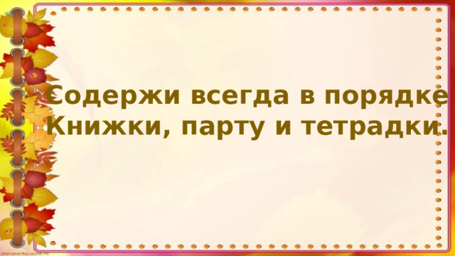 Содержи всегда в порядке Книжки, парту и тетрадки.