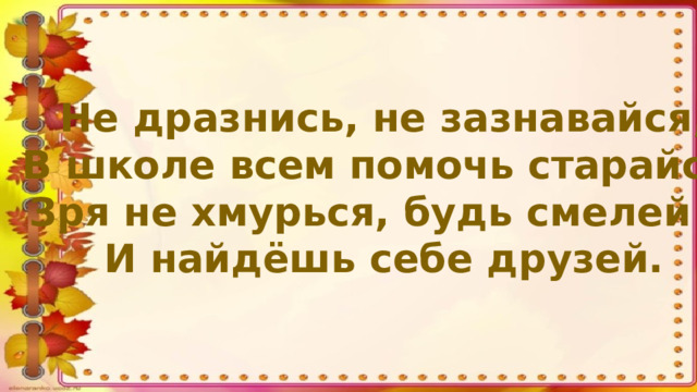 Не дразнись, не зазнавайся, В школе всем помочь старайся. Зря не хмурься, будь смелей – И найдёшь себе друзей.