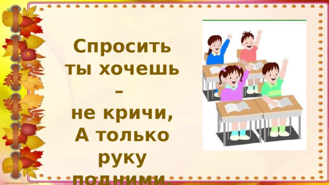 Спросить ты хочешь – не кричи, А только руку подними.