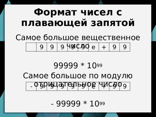 Формат чисел с плавающей запятой Самое большое вещественное число 99999 * 10 99 Самое большое по модулю отрицательное число - 99999 * 10 99 9 9 9 9 9 е + 9 9 - 9 9 9 9 9 е + 9 9