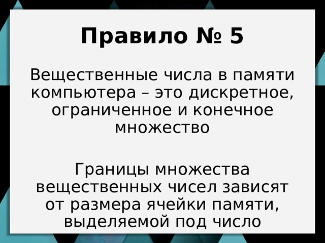 Правило № 5 Вещественные числа в памяти компьютера – это дискретное, ограниченное и конечное множество Границы множества вещественных чисел зависят от размера ячейки памяти, выделяемой под число