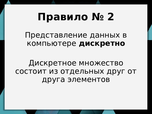 Правило № 2 Представление данных в компьютере дискретно  Дискретное множество состоит из отдельных друг от друга элементов Компьютеры по своей природе изначально могли работать только с числами. В математике ряд натуральных чисел дискретен и бесконечен и вправо и влево. Любое вычислительное устройство может работать с ограниченным множеством целых чисел.