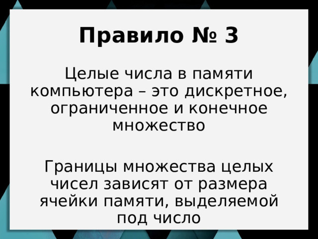 Правило № 3 Целые числа в памяти компьютера – это дискретное, ограниченное и конечное множество Границы множества целых чисел зависят от размера ячейки памяти, выделяемой под число