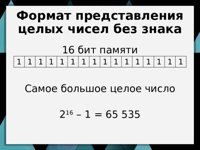 Формат представления целых чисел без знака 16 бит памяти Самое большое целое число 2 16 – 1 = 65 535 1 1 1 1 1 1 1 1 1 1 1 1 1 1 1 1