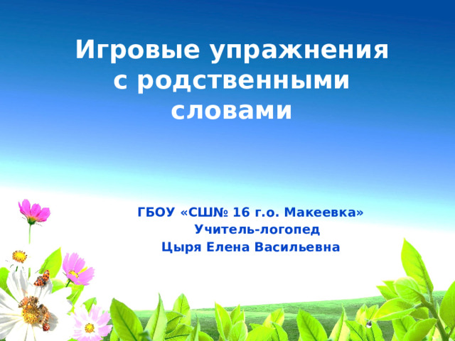Игровые упражнения с родственными словами ГБОУ «СШ№ 16 г.о. Макеевка»  Учитель-логопед Цыря Елена Васильевна
