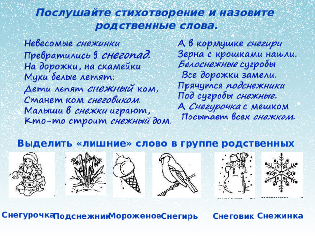 Послушайте стихотворение и назовите родс­твенные слова. Выделить «лишние» слово в группе родственных слов. Снегурочка Снежинка Мороженое Снеговик Подснежник Снегирь