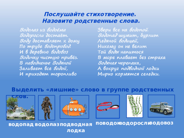 Послушайте стихотворение. Назовите родствен­ные слова.  . Выделить «лишние» слово в группе родственных слов. водовоз водоросли поводок  подводная водолаз водопад  лодка