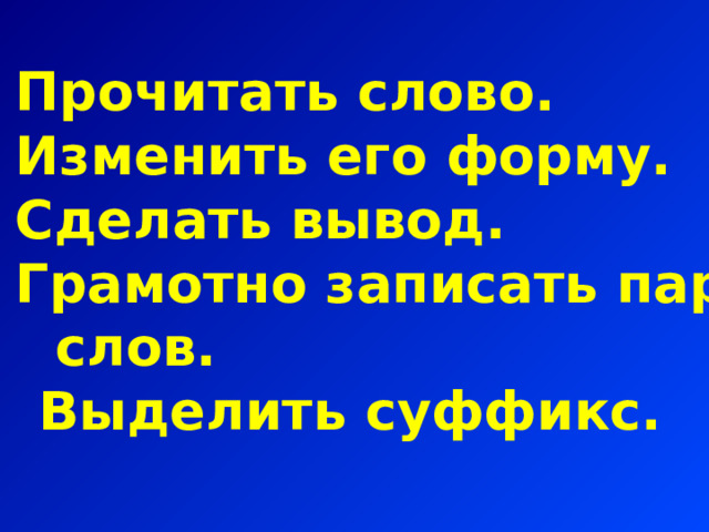 Прочитать слово. Изменить его форму. Сделать вывод. Грамотно записать пару