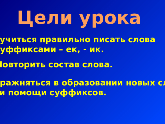 Цели урока Научиться правильно писать слова с суффиксами – ек, - ик. Повторить состав слова. Упражняться в образовании новых слов при помощи суффиксов.