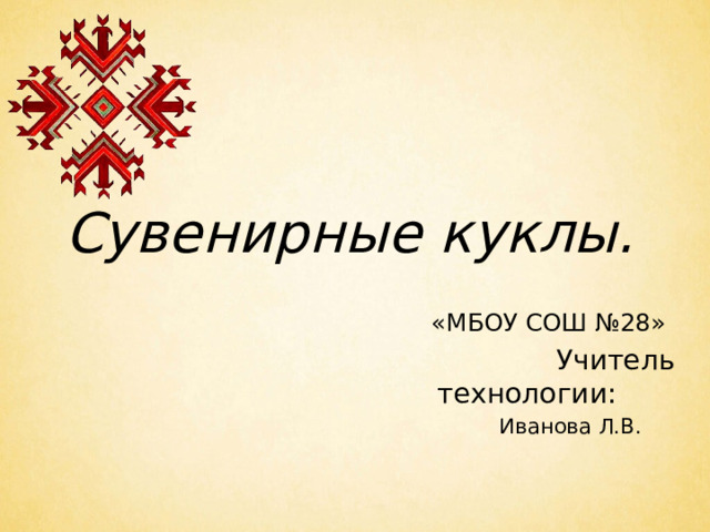 Сувенирные куклы.   «МБОУ СОШ №28»    Учитель технологии:     Иванова Л.В.